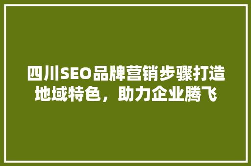 四川SEO品牌营销步骤打造地域特色，助力企业腾飞
