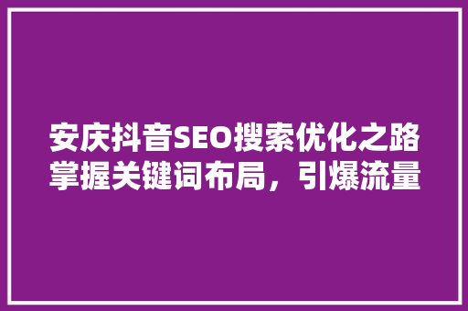 安庆抖音SEO搜索优化之路掌握关键词布局，引爆流量  第1张