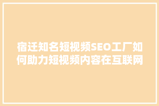 宿迁知名短视频SEO工厂如何助力短视频内容在互联网浪潮中脱颖而出