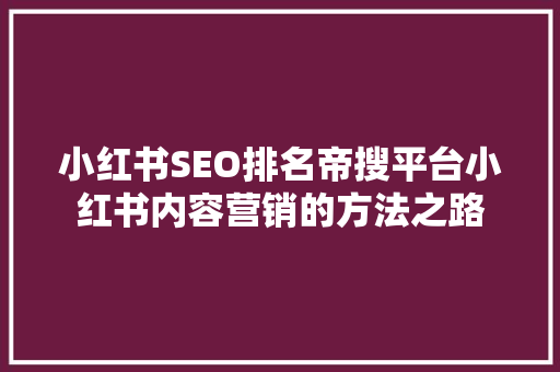 小红书SEO排名帝搜平台小红书内容营销的方法之路