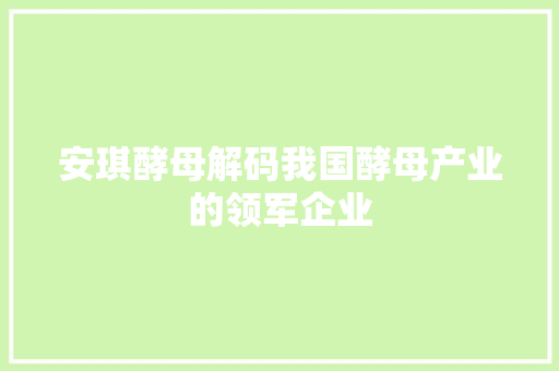 安琪酵母解码我国酵母产业的领军企业