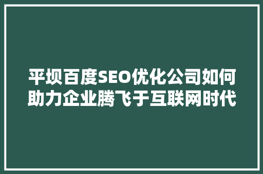 平坝百度SEO优化公司如何助力企业腾飞于互联网时代