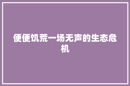 便便饥荒一场无声的生态危机