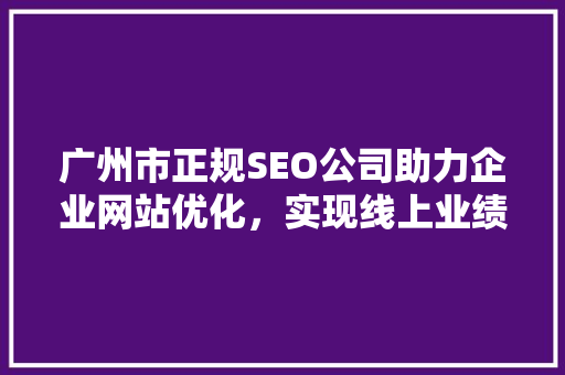 广州市正规SEO公司助力企业网站优化，实现线上业绩飞跃