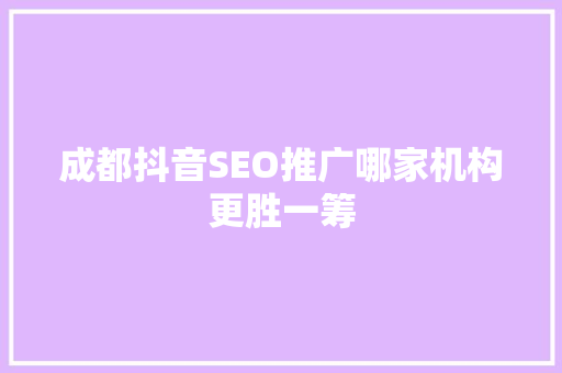 成都抖音SEO推广哪家机构更胜一筹