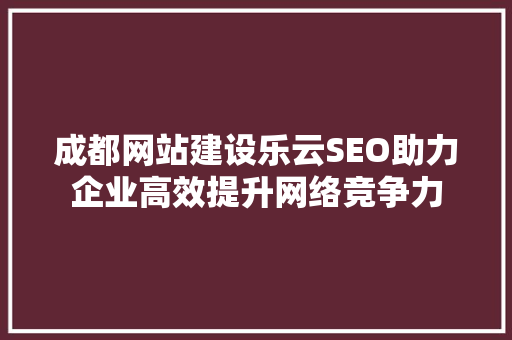成都网站建设乐云SEO助力企业高效提升网络竞争力  第1张