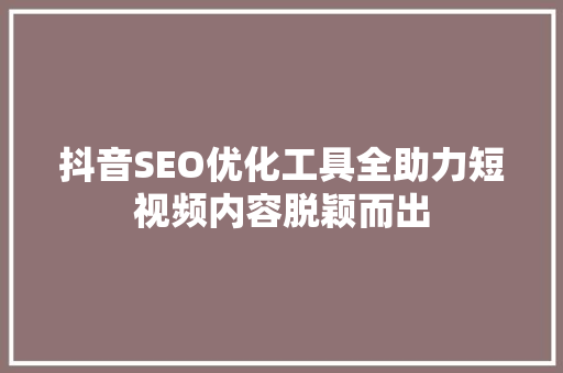 抖音SEO优化工具全助力短视频内容脱颖而出