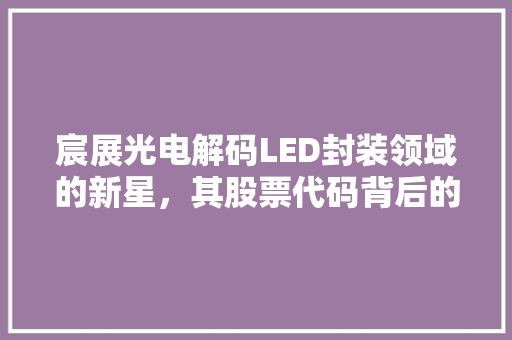 宸展光电解码LED封装领域的新星，其股票代码背后的价值与未来