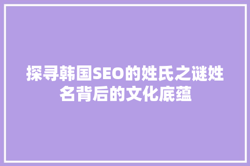 探寻韩国SEO的姓氏之谜姓名背后的文化底蕴