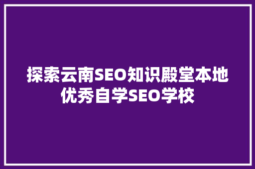 探索云南SEO知识殿堂本地优秀自学SEO学校