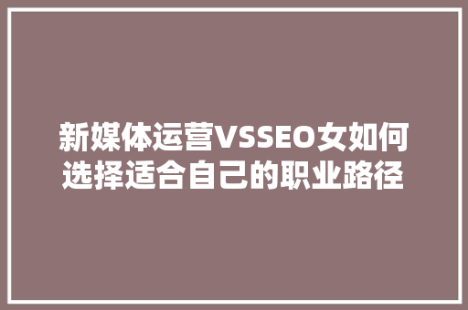 新媒体运营VSSEO女如何选择适合自己的职业路径