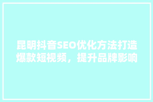 昆明抖音SEO优化方法打造爆款短视频，提升品牌影响力