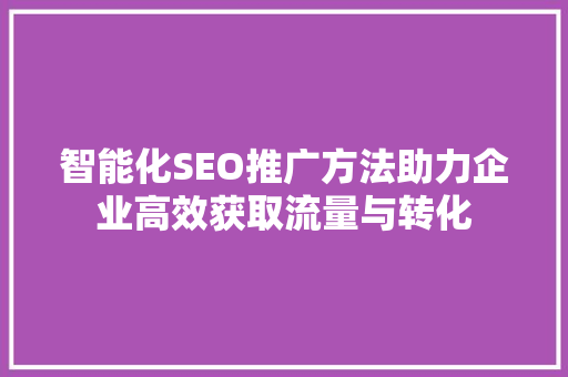 智能化SEO推广方法助力企业高效获取流量与转化
