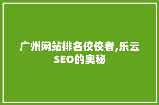 广州网站排名佼佼者,乐云SEO的奥秘
