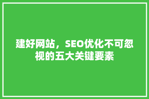 建好网站，SEO优化不可忽视的五大关键要素