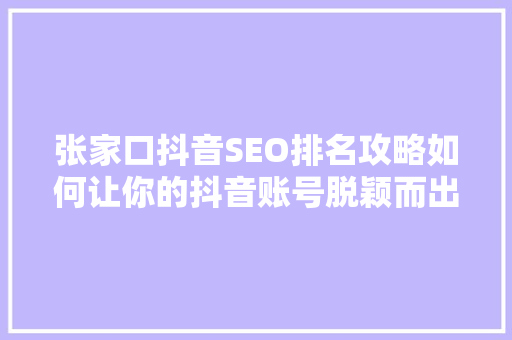 张家口抖音SEO排名攻略如何让你的抖音账号脱颖而出