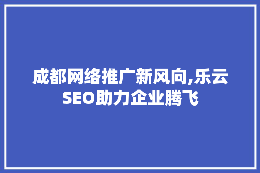 成都网络推广新风向,乐云SEO助力企业腾飞