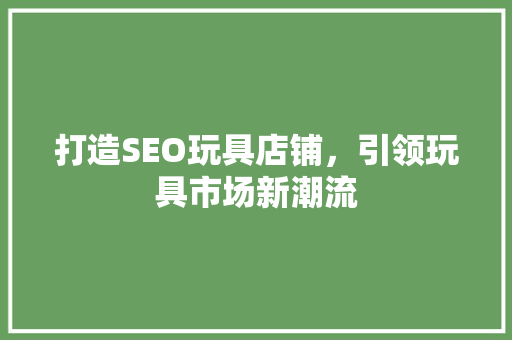 打造SEO玩具店铺，引领玩具市场新潮流