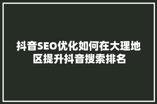 抖音SEO优化如何在大理地区提升抖音搜索排名  第1张
