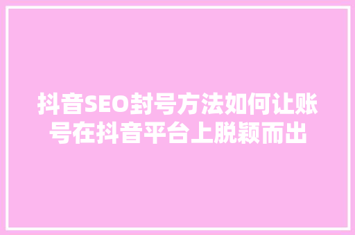 抖音SEO封号方法如何让账号在抖音平台上脱颖而出