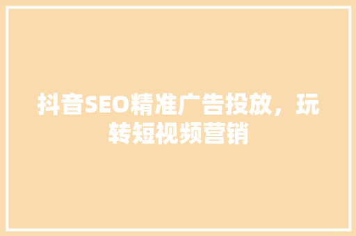 抖音SEO精准广告投放，玩转短视频营销