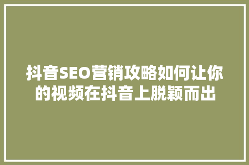 抖音SEO营销攻略如何让你的视频在抖音上脱颖而出