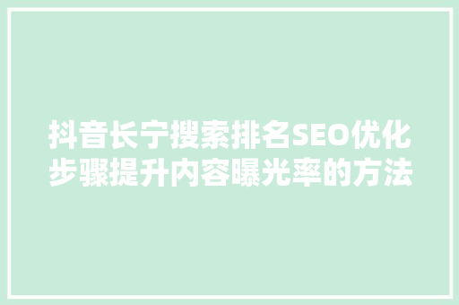 抖音长宁搜索排名SEO优化步骤提升内容曝光率的方法