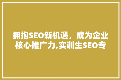 拥抱SEO新机遇，成为企业核心推广力,实训生SEO专员招聘火热进行中