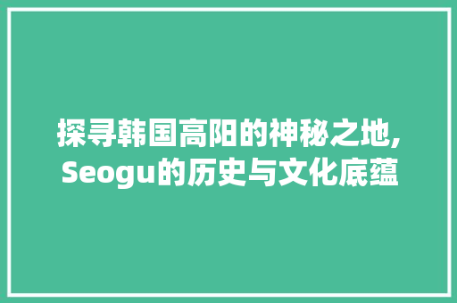 探寻韩国高阳的神秘之地,Seogu的历史与文化底蕴