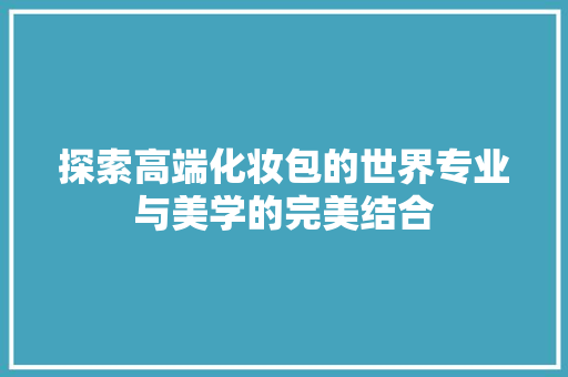 探索高端化妆包的世界专业与美学的完美结合