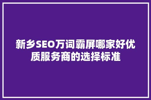 新乡SEO万词霸屏哪家好优质服务商的选择标准