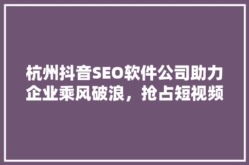 杭州抖音SEO软件公司助力企业乘风破浪，抢占短视频营销制高点
