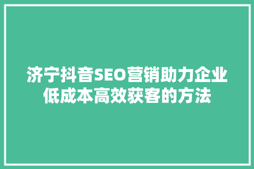 济宁抖音SEO营销助力企业低成本高效获客的方法