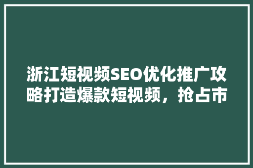 浙江短视频SEO优化推广攻略打造爆款短视频，抢占市场先机