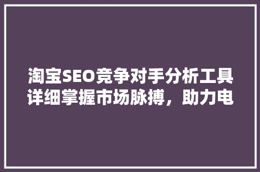 淘宝SEO竞争对手分析工具详细掌握市场脉搏，助力电商腾飞