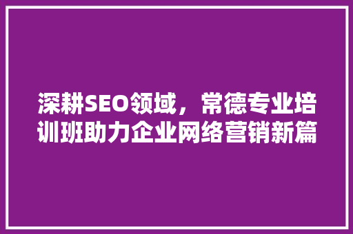 深耕SEO领域，常德专业培训班助力企业网络营销新篇章  第1张