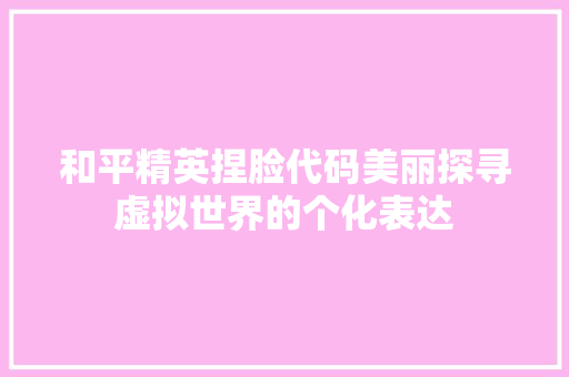 和平精英捏脸代码美丽探寻虚拟世界的个化表达