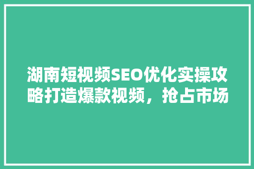 湖南短视频SEO优化实操攻略打造爆款视频，抢占市场先机