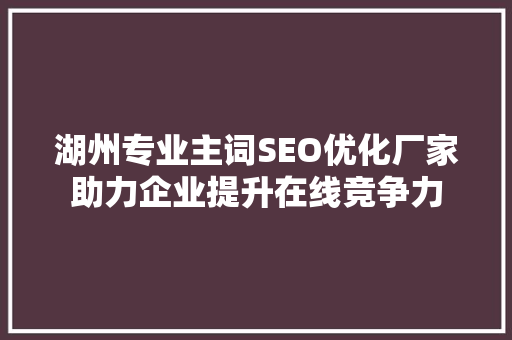 湖州专业主词SEO优化厂家助力企业提升在线竞争力