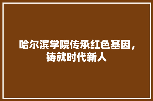 哈尔滨学院传承红色基因，铸就时代新人
