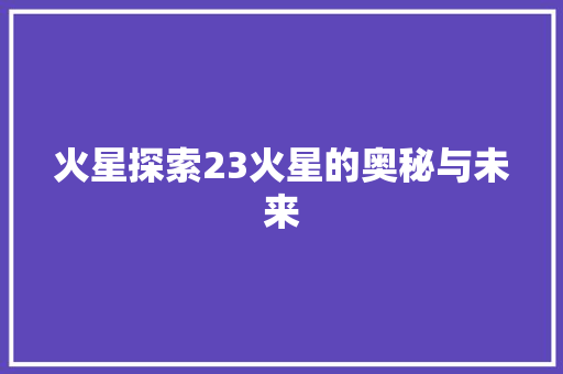 火星探索23火星的奥秘与未来