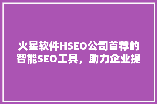 火星软件HSEO公司首荐的智能SEO工具，助力企业提升搜索引擎排名