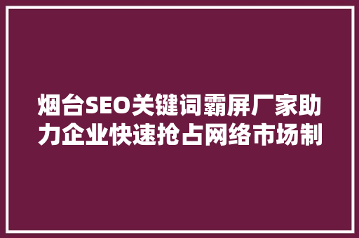 烟台SEO关键词霸屏厂家助力企业快速抢占网络市场制高点