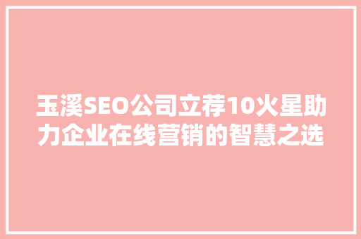 玉溪SEO公司立荐10火星助力企业在线营销的智慧之选