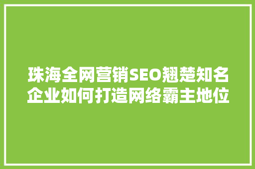 珠海全网营销SEO翘楚知名企业如何打造网络霸主地位