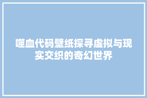 噬血代码壁纸探寻虚拟与现实交织的奇幻世界