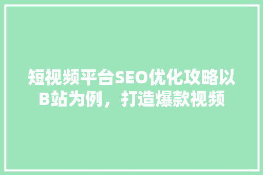短视频平台SEO优化攻略以B站为例，打造爆款视频