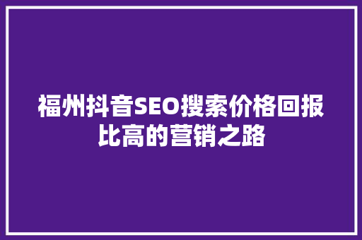 福州抖音SEO搜索价格回报比高的营销之路