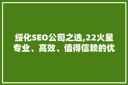 绥化SEO公司之选,22火星专业、高效、值得信赖的优化专家