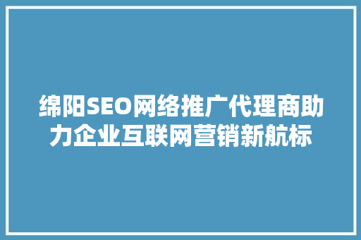 绵阳SEO网络推广代理商助力企业互联网营销新航标